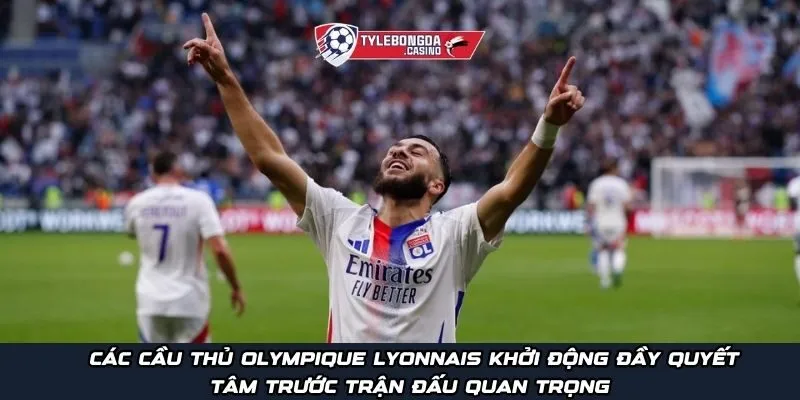 Các cầu thủ Olympique Lyonnais khởi động đầy quyết tâm trước trận đấu quan trọng