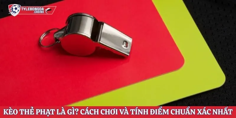 Kèo Thẻ Phạt Là Gì? Cách Chơi Và Tính Điểm Chuẩn Xác Nhất